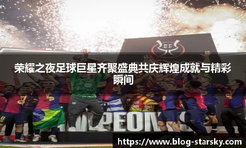 荣耀之夜足球巨星齐聚盛典共庆辉煌成就与精彩瞬间
