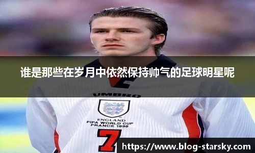 谁是那些在岁月中依然保持帅气的足球明星呢